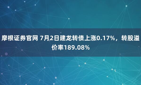 摩根证券官网 7月2日建龙转债上涨0.17%，转股溢价率189.08%