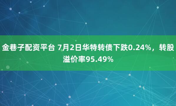 金巷子配资平台 7月2日华特转债下跌0.24%，转股溢价率95.49%