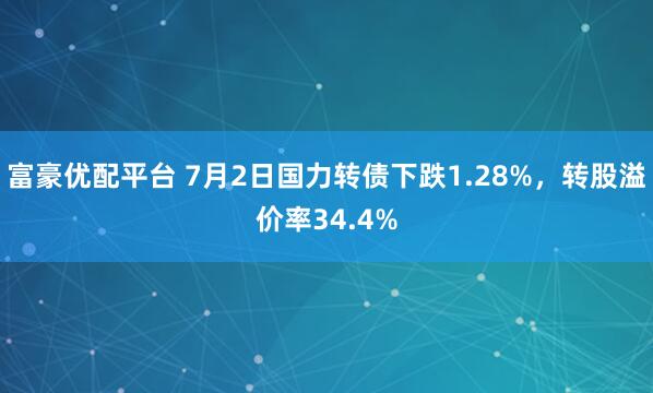 富豪优配平台 7月2日国力转债下跌1.28%，转股溢价率34.4%