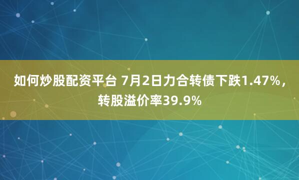 如何炒股配资平台 7月2日力合转债下跌1.47%，转股溢价率39.9%
