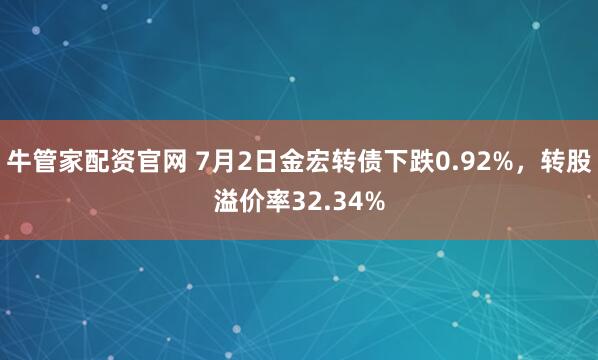 牛管家配资官网 7月2日金宏转债下跌0.92%，转股溢价率32.34%