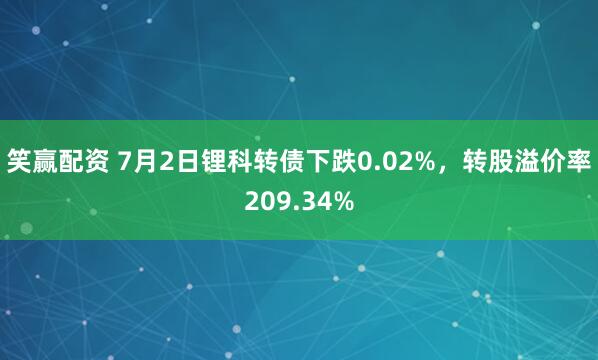 笑赢配资 7月2日锂科转债下跌0.02%，转股溢价率209.34%