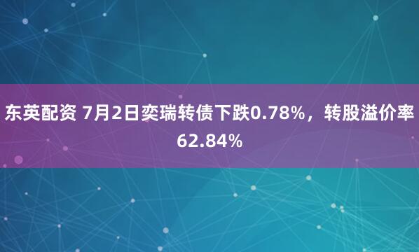 东英配资 7月2日奕瑞转债下跌0.78%，转股溢价率62.84%