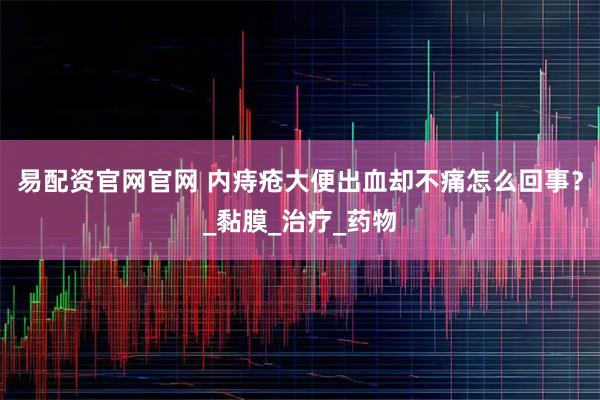 易配资官网官网 内痔疮大便出血却不痛怎么回事？_黏膜_治疗_药物