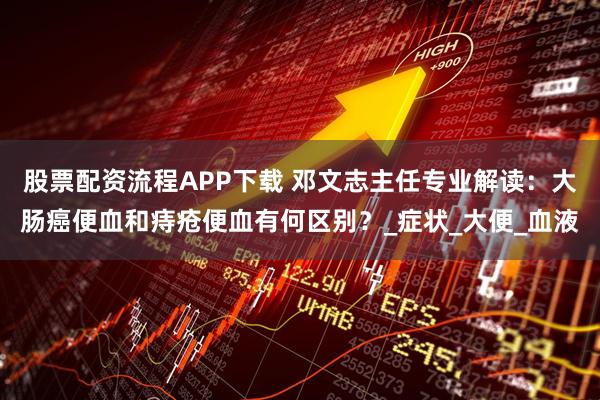 股票配资流程APP下载 邓文志主任专业解读：大肠癌便血和痔疮便血有何区别？_症状_大便_血液
