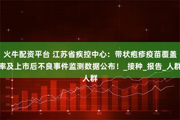 火牛配资平台 江苏省疾控中心：带状疱疹疫苗覆盖率及上市后不良事件监测数据公布！_接种_报告_人群