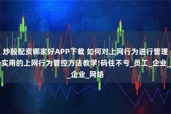 炒股配资哪家好APP下载 如何对上网行为进行管理?6个实用的上网行为管控方法教学!码住不亏_员工_企业_网络