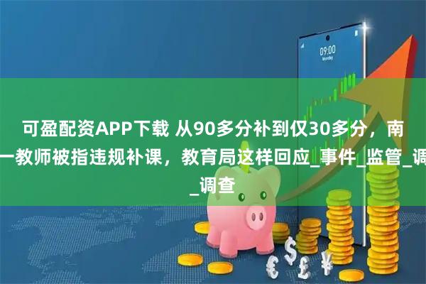 可盈配资APP下载 从90多分补到仅30多分，南阳一教师被指违规补课，教育局这样回应_事件_监管_调查