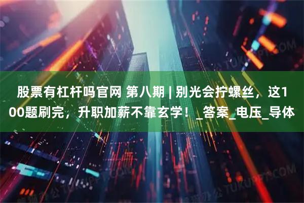 股票有杠杆吗官网 第八期 | 别光会拧螺丝，这100题刷完，升职加薪不靠玄学！_答案_电压_导体