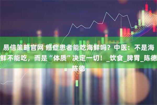 易倍策略官网 癌症患者能吃海鲜吗？中医：不是海鲜不能吃，而是“体质”决定一切！_饮食_脾胃_陈德