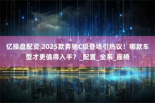 亿操盘配资 2025款奔驰C级登场引热议!哪款车型才更值得入手?_配置_全系_座椅