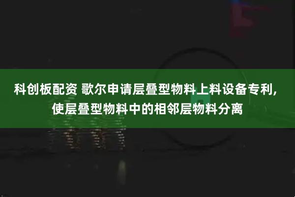 科创板配资 歌尔申请层叠型物料上料设备专利, 使层叠型物料中的相邻层物料分离