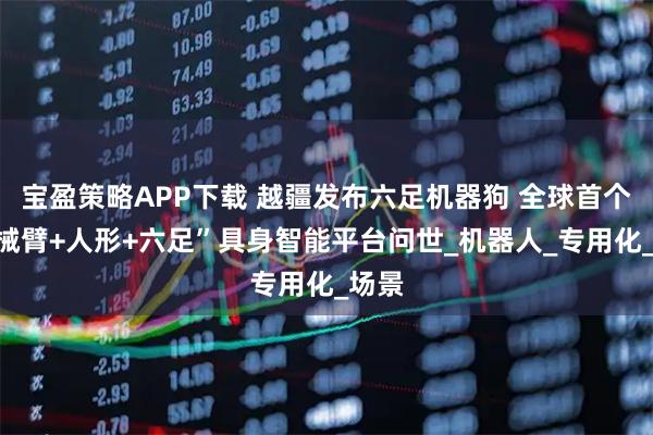 宝盈策略APP下载 越疆发布六足机器狗 全球首个“机械臂+人形+六足”具身智能平台问世_机器人_专用化_场景