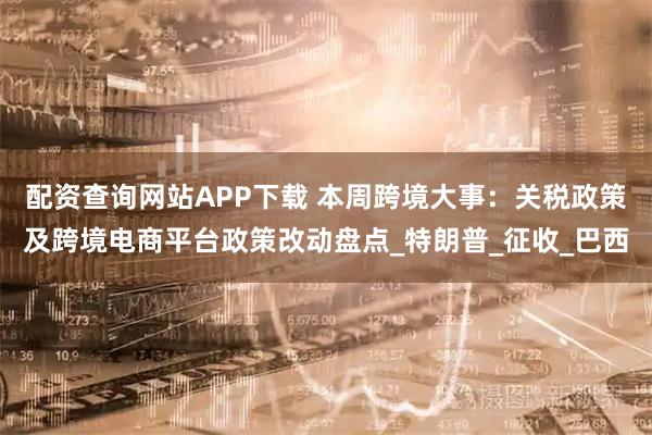 配资查询网站APP下载 本周跨境大事：关税政策及跨境电商平台政策改动盘点_特朗普_征收_巴西