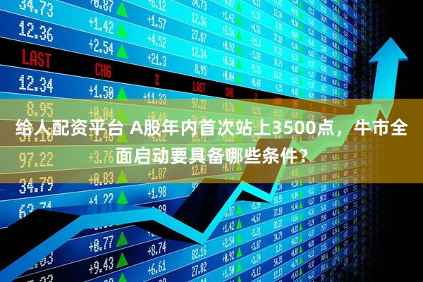 给人配资平台 A股年内首次站上3500点,牛市全面启动要具备哪些条件?