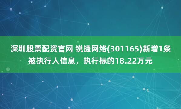 深圳股票配资官网 锐捷网络(301165)新增1条被执行人信息，执行标的18.22万元