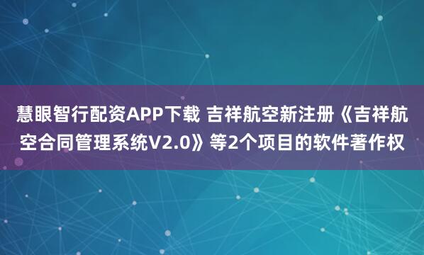 慧眼智行配资APP下载 吉祥航空新注册《吉祥航空合同管理系统V2.0》等2个项目的软件著作权
