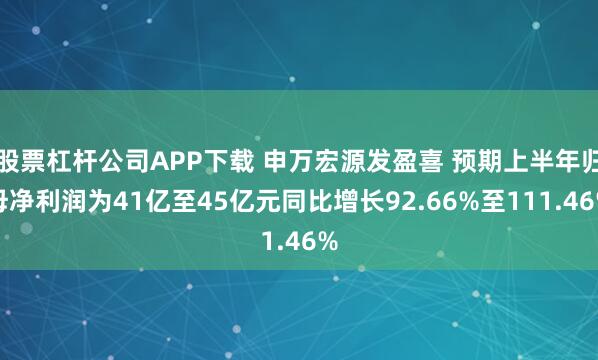 股票杠杆公司APP下载 申万宏源发盈喜 预期上半年归母净利润为41亿至45亿元同比增长92.66%至111.46%