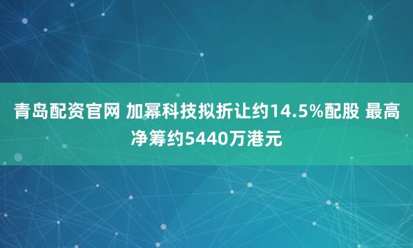 青岛配资官网 加幂科技拟折让约14.5%配股 最高净筹约5440万港元