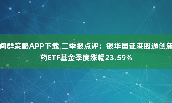 间群策略APP下载 二季报点评：银华国证港股通创新药ETF基金季度涨幅23.59%
