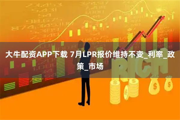 大牛配资APP下载 7月LPR报价维持不变_利率_政策_市场