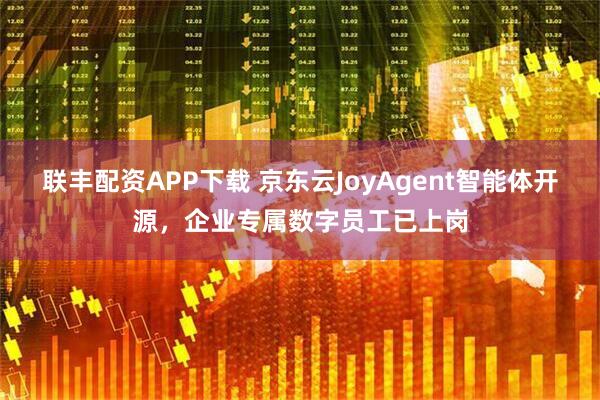 联丰配资APP下载 京东云JoyAgent智能体开源，企业专属数字员工已上岗
