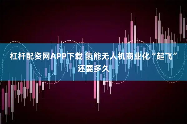 杠杆配资网APP下载 氢能无人机商业化“起飞”还要多久