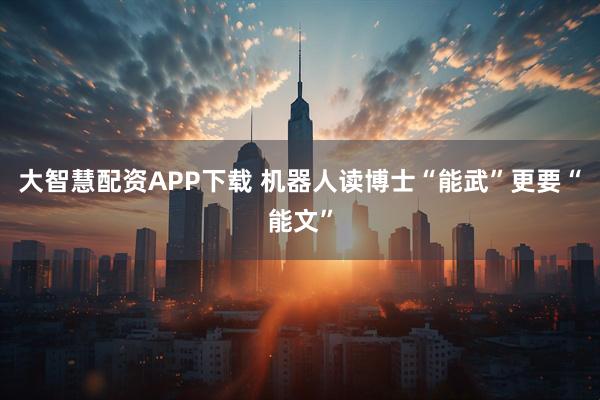 大智慧配资APP下载 机器人读博士“能武”更要“能文”