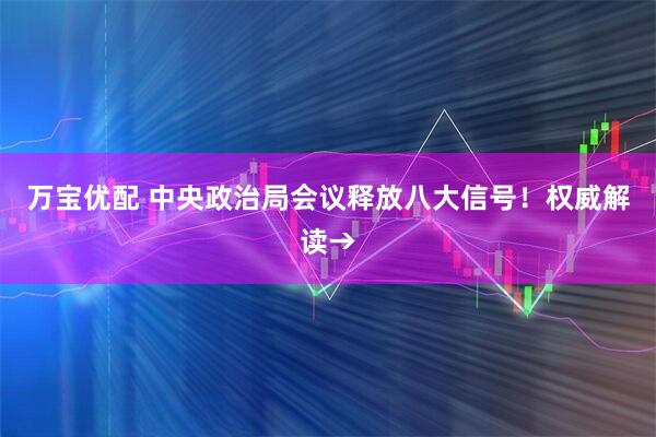 万宝优配 中央政治局会议释放八大信号！权威解读→