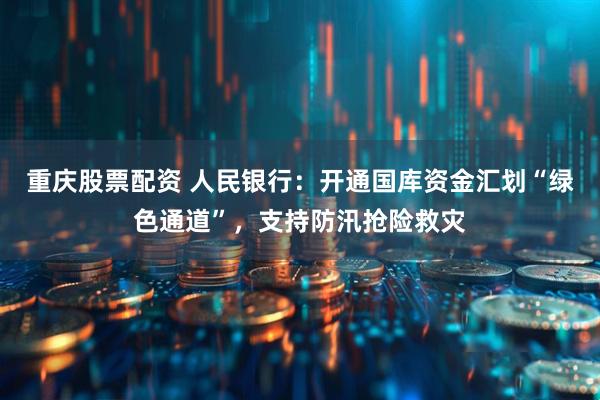 重庆股票配资 人民银行：开通国库资金汇划“绿色通道”，支持防汛抢险救灾