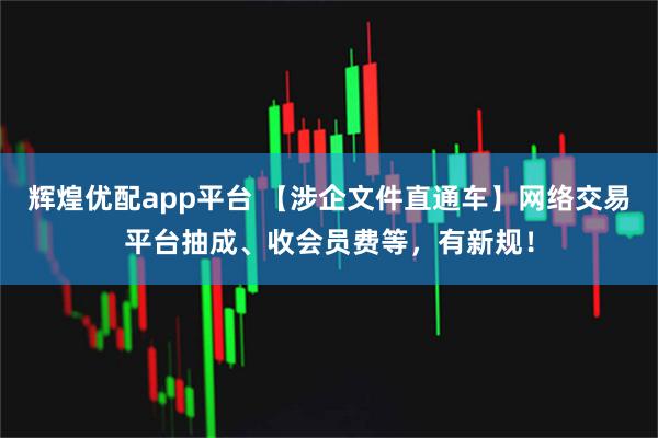 辉煌优配app平台 【涉企文件直通车】网络交易平台抽成、收会员费等，有新规！