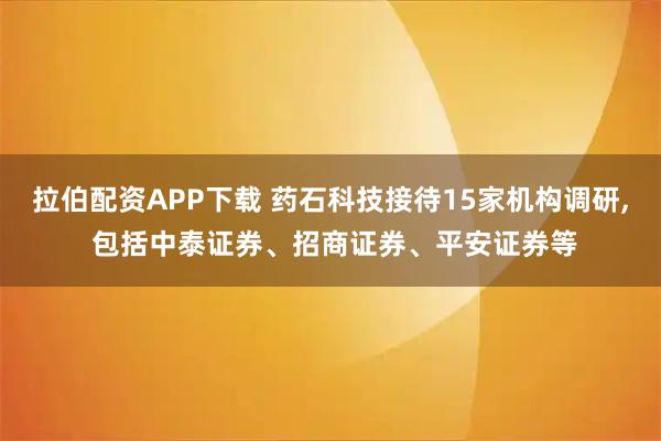 拉伯配资APP下载 药石科技接待15家机构调研, 包括中泰证券、招商证券、平安证券等