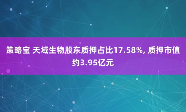 策略宝 天域生物股东质押占比17.58%, 质押市值约3.95亿元