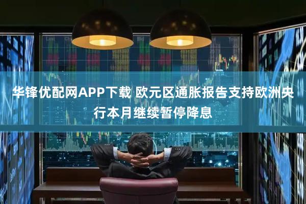 华锋优配网APP下载 欧元区通胀报告支持欧洲央行本月继续暂停降息