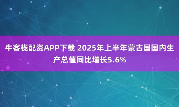 牛客栈配资APP下载 2025年上半年蒙古国国内生产总值同比增长5.6%
