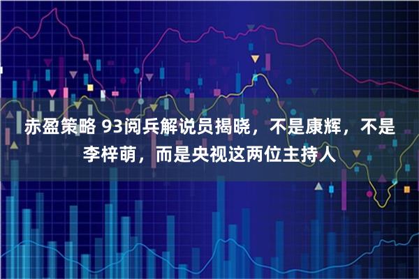 赤盈策略 93阅兵解说员揭晓,不是康辉,不是李梓萌,而是央视这两位主持人