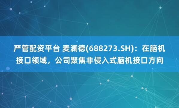 严管配资平台 麦澜德(688273.SH):在脑机接口领域,公司聚焦非侵入式脑机接口方向