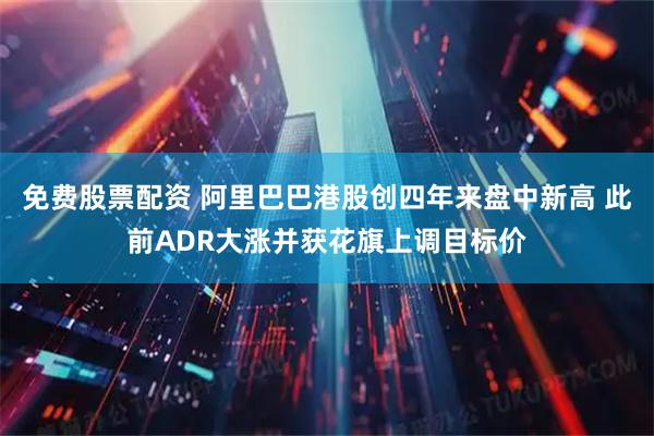 免费股票配资 阿里巴巴港股创四年来盘中新高 此前ADR大涨并获花旗上调目标价