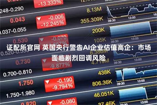 证配所官网 英国央行警告AI企业估值高企:市场面临剧烈回调风险