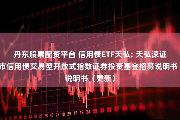 丹东股票配资平台 信用债ETF天弘: 天弘深证基准做市信用债交易型开放式指数证券投资基金招募说明书（更新）