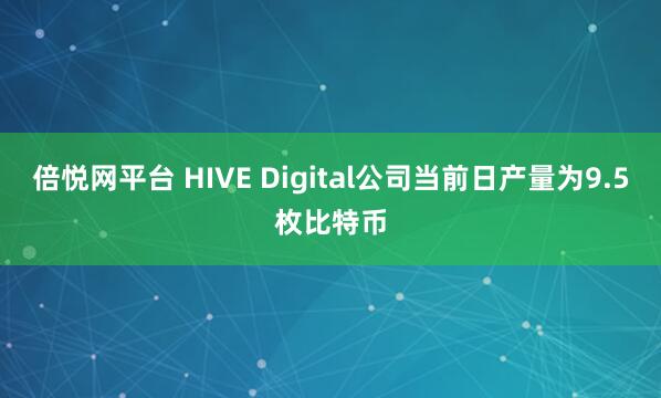 倍悦网平台 HIVE Digital公司当前日产量为9.5枚比特币