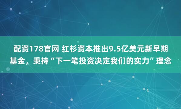 配资178官网 红杉资本推出9.5亿美元新早期基金，秉持“下一笔投资决定我们的实力”理念