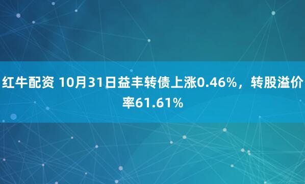 红牛配资 10月31日益丰转债上涨0.46%，转股溢价率61.61%