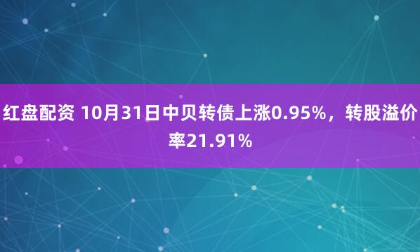 红盘配资 10月31日中贝转债上涨0.95%，转股溢价率21.91%