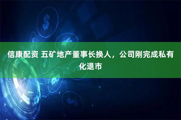 信康配资 五矿地产董事长换人，公司刚完成私有化退市