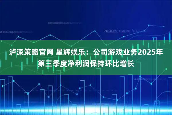 泸深策略官网 星辉娱乐：公司游戏业务2025年第三季度净利润保持环比增长