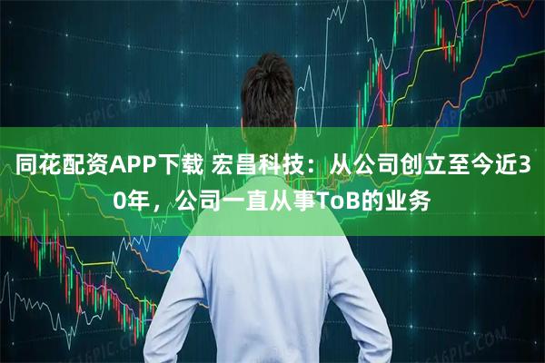 同花配资APP下载 宏昌科技：从公司创立至今近30年，公司一直从事ToB的业务