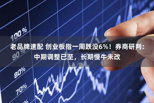 老品牌速配 创业板指一周跌没6%！券商研判：中期调整已至，长期慢牛未改