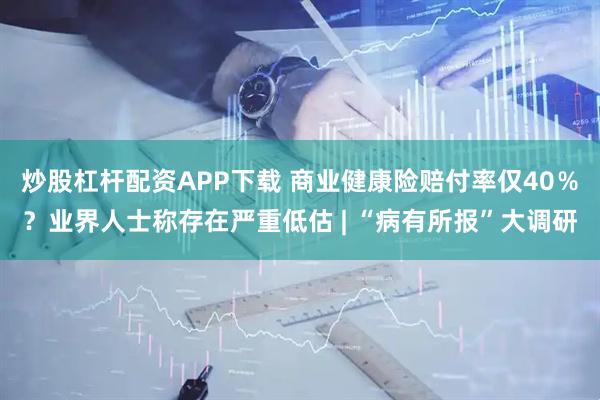炒股杠杆配资APP下载 商业健康险赔付率仅40％？业界人士称存在严重低估 | “病有所报”大调研