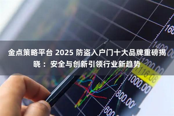 金点策略平台 2025 防盗入户门十大品牌重磅揭晓 ：安全与创新引领行业新趋势